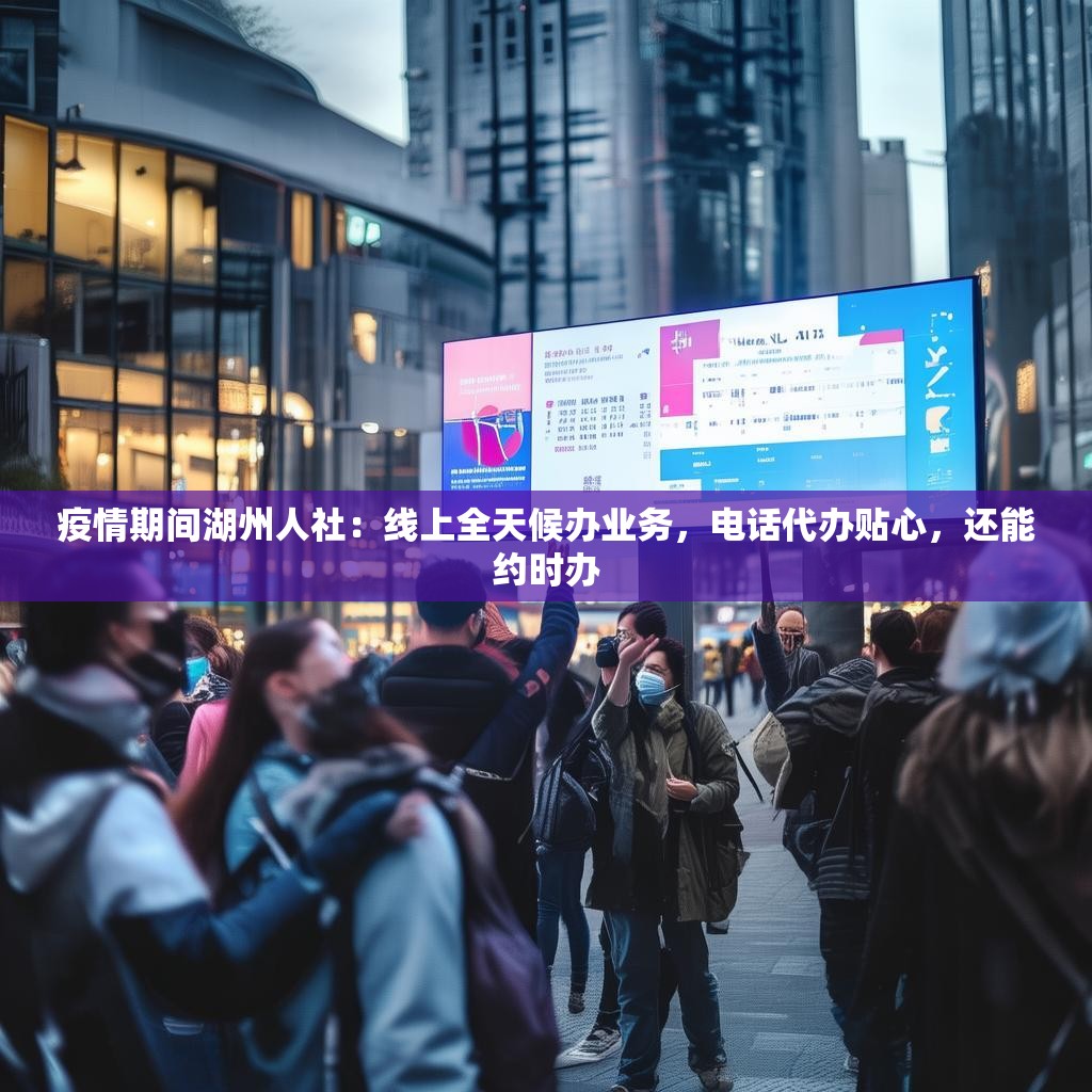 疫情期间湖州人社：线上全天候办业务，电话代办贴心，还能约时办
