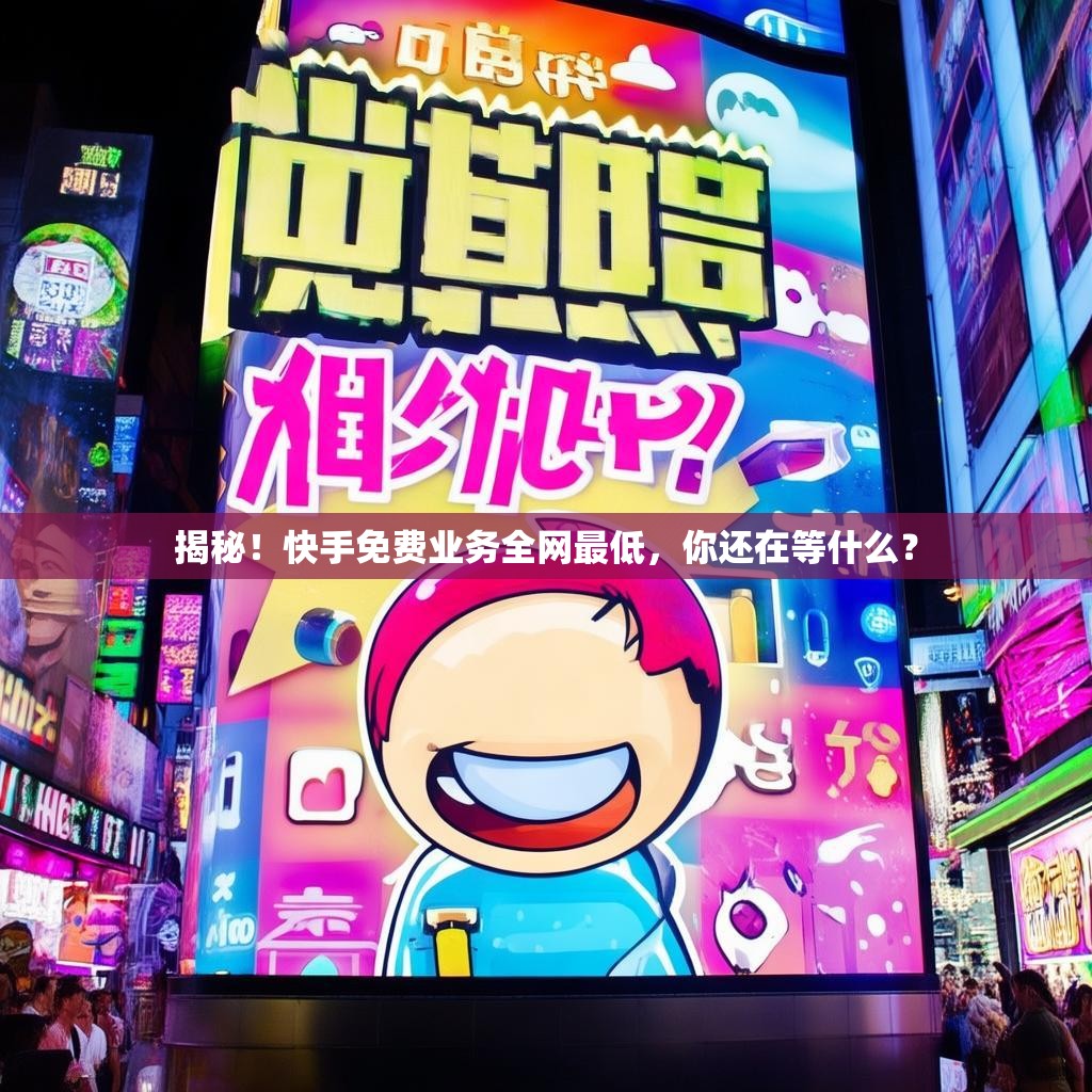 揭秘!快手免费业务全网最低,你还在等什么?