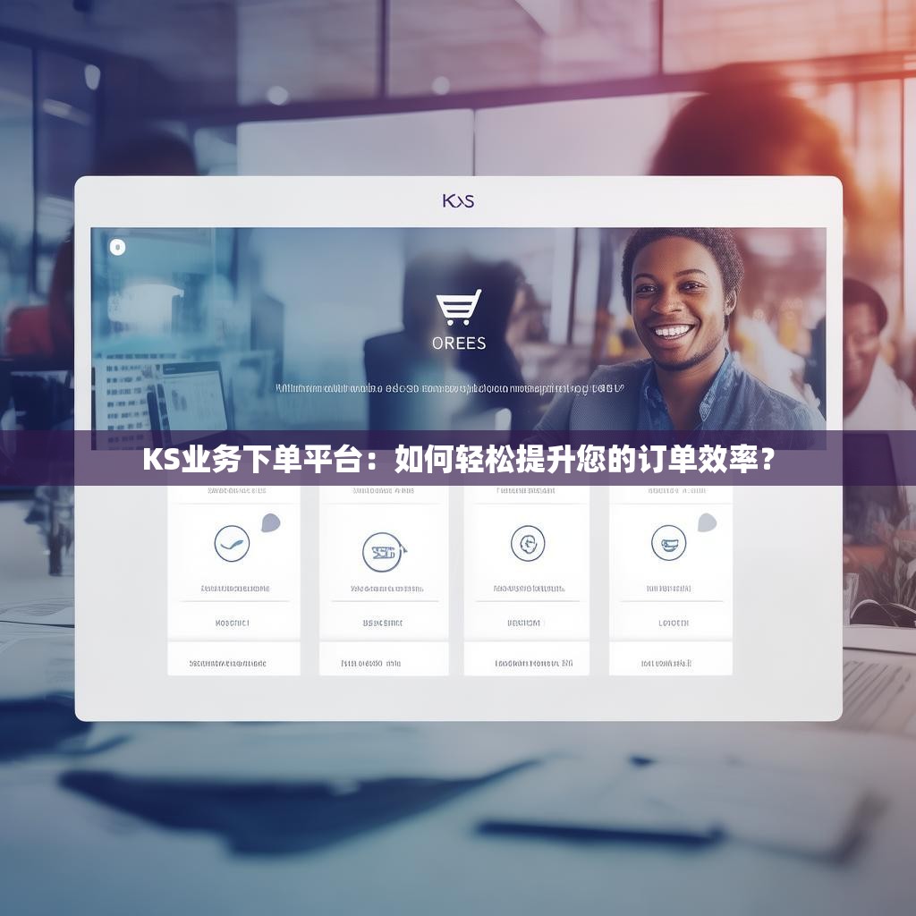 KS业务下单平台:如何轻松提升您的订单效率?