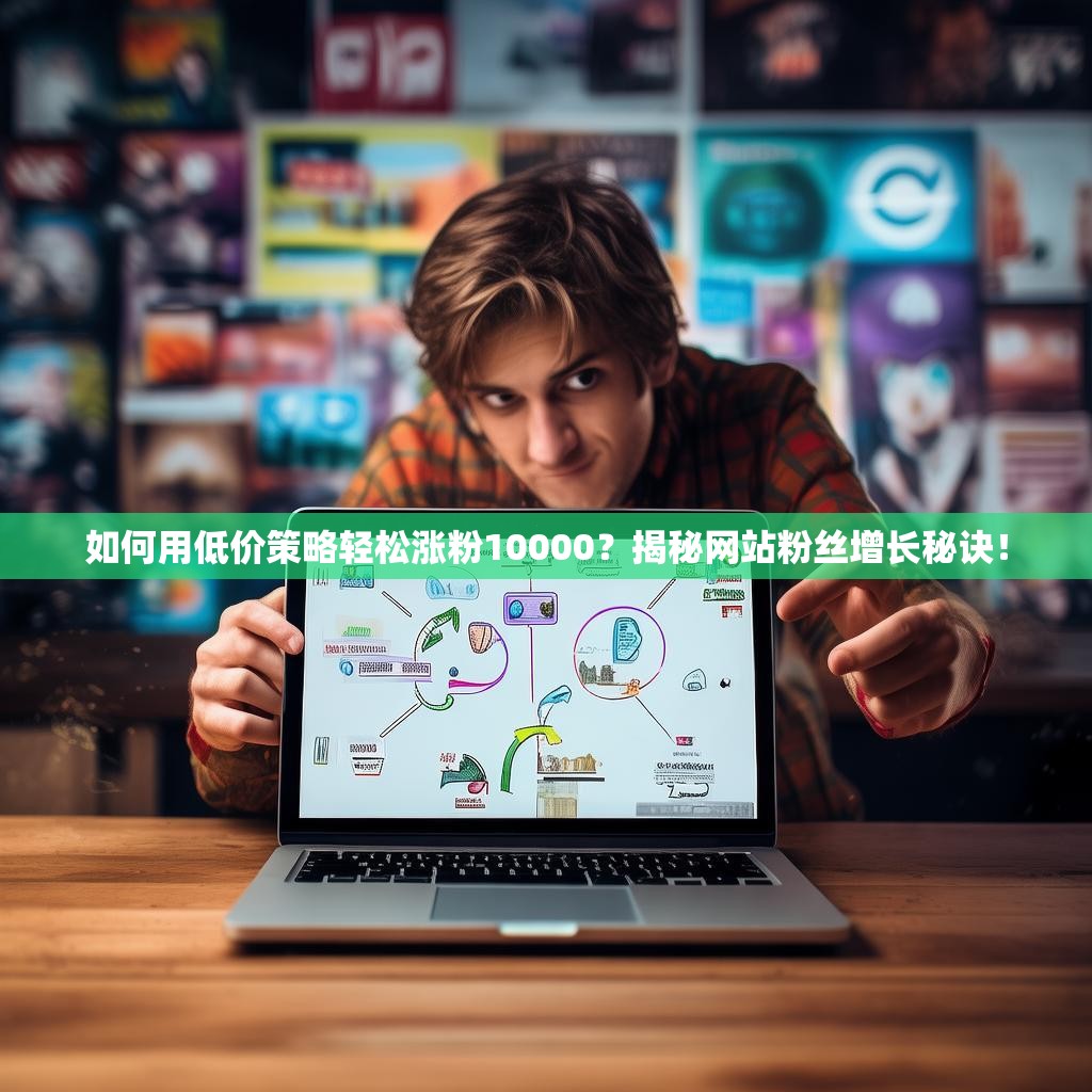 如何用低价策略轻松涨粉10000?揭秘网站粉丝增长秘诀!