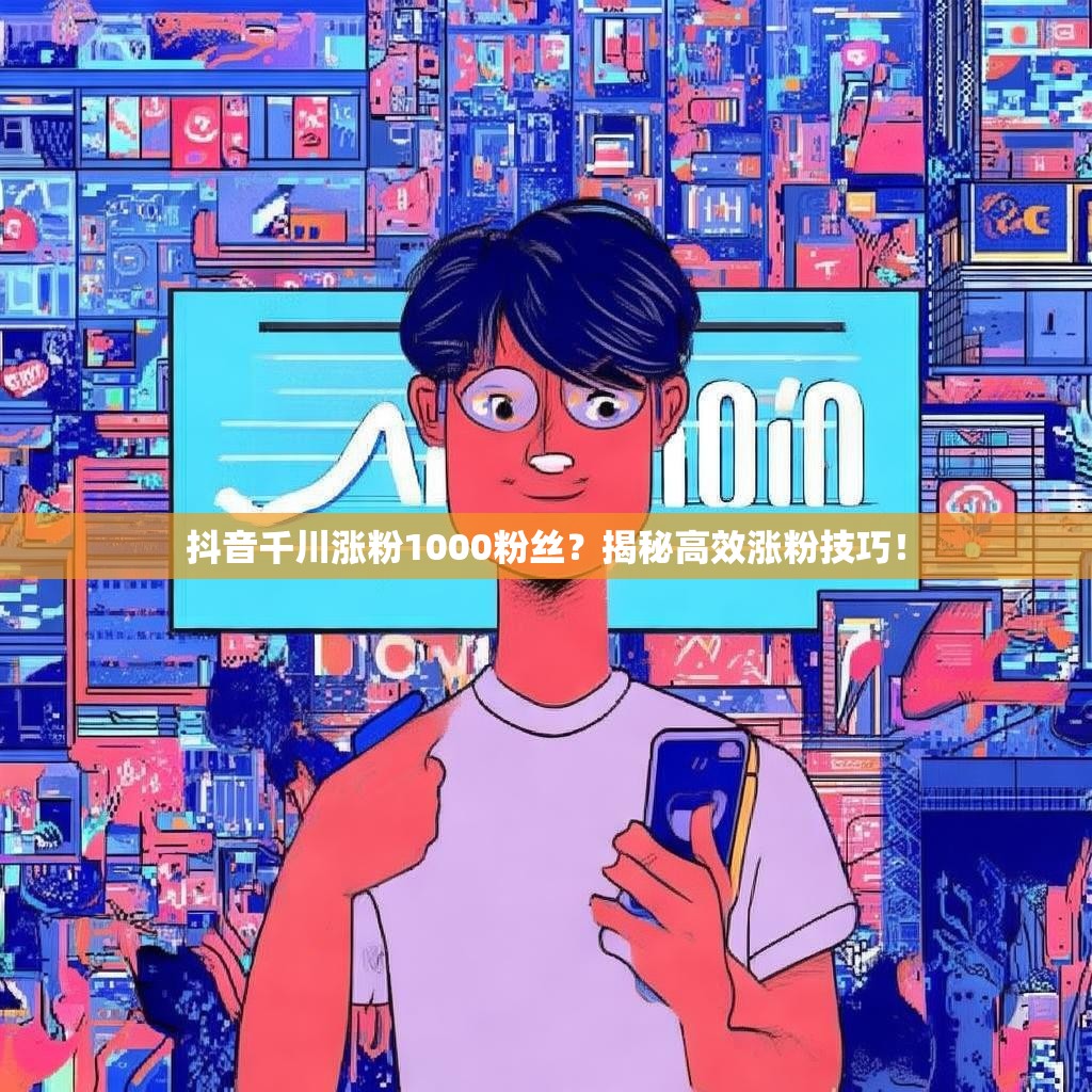 抖音千川涨粉1000粉丝?揭秘高效涨粉技巧!