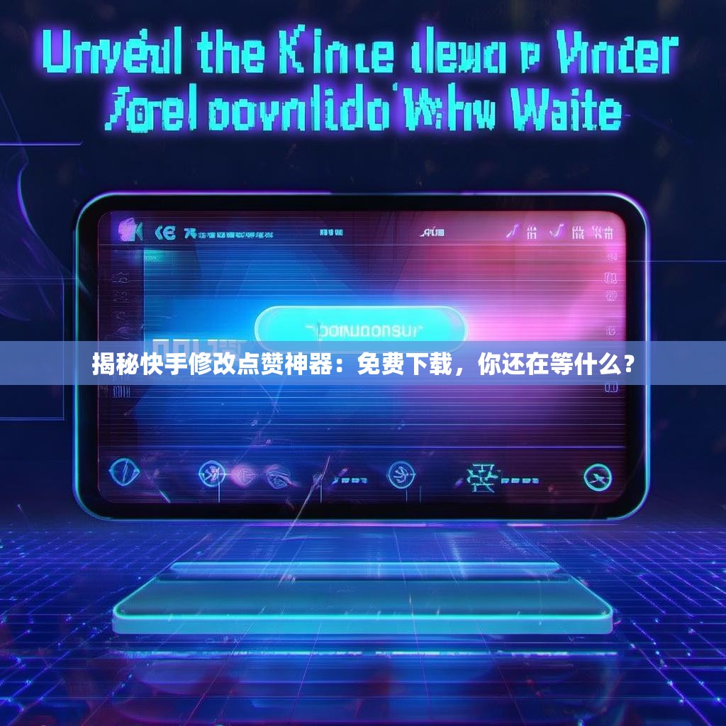 揭秘快手修改点赞神器：免费下载，你还在等什么？