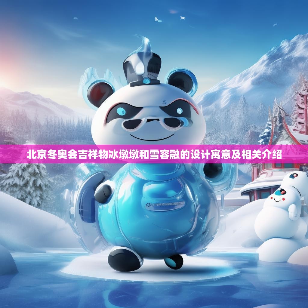 北京冬奥会吉祥物冰墩墩和雪容融的设计寓意及相关介绍