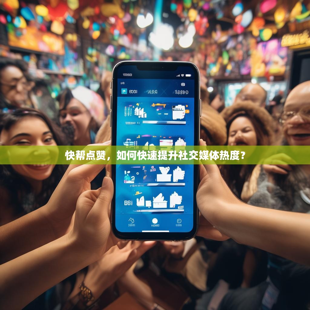 快帮点赞，如何快速提升社交媒体热度？