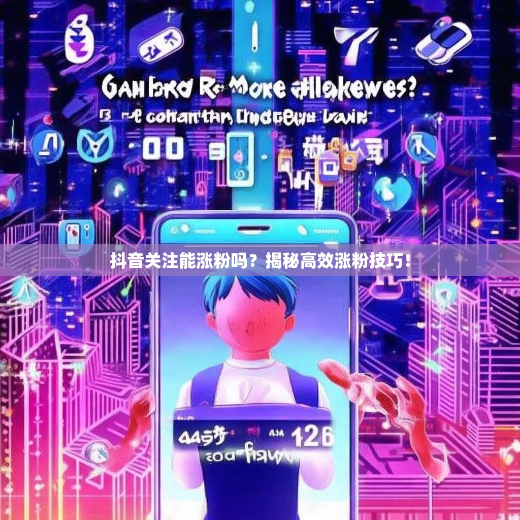 抖音关注能涨粉吗？揭秘高效涨粉技巧！