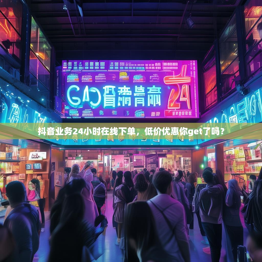 抖音业务24小时在线下单，低价优惠你get了吗？