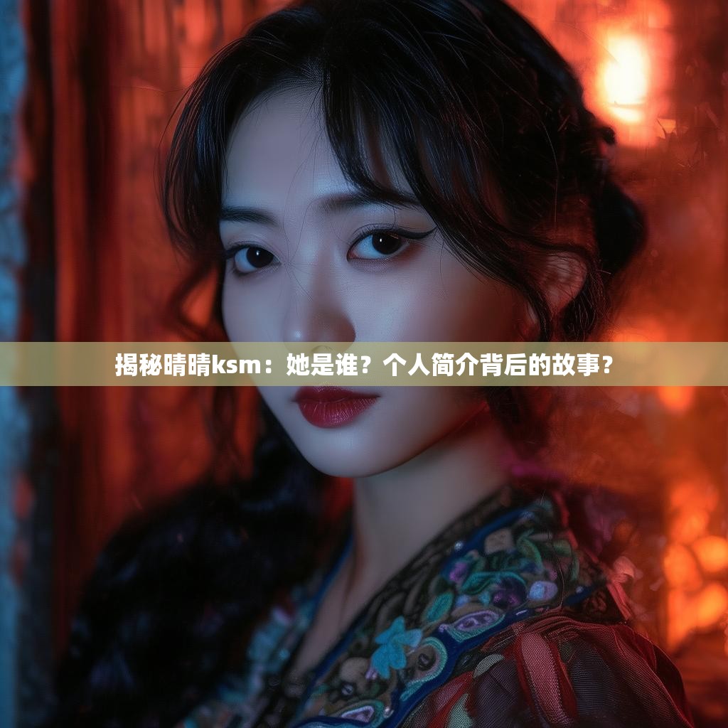 揭秘晴晴ksm：她是谁？个人简介背后的故事？