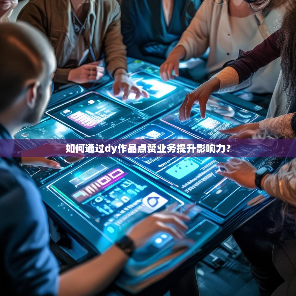 如何通过dy作品点赞业务提升影响力？
