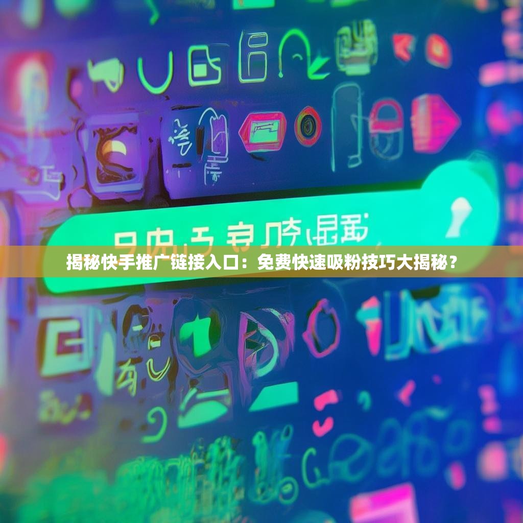 揭秘快手推广链接入口：免费快速吸粉技巧大揭秘？