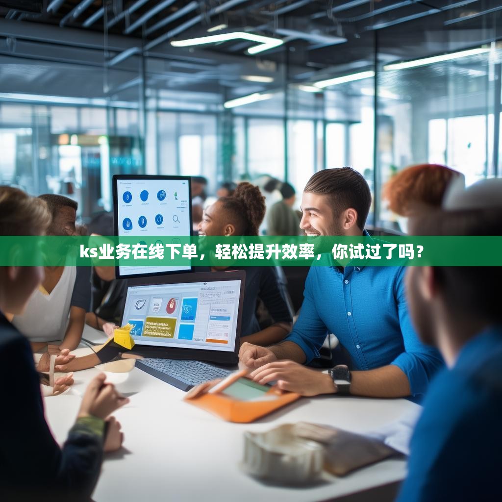 ks业务在线下单，轻松提升效率，你试过了吗？