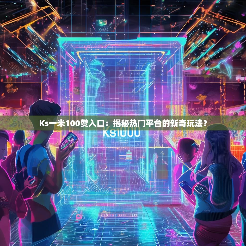 Ks一米100赞入口：揭秘热门平台的新奇玩法？