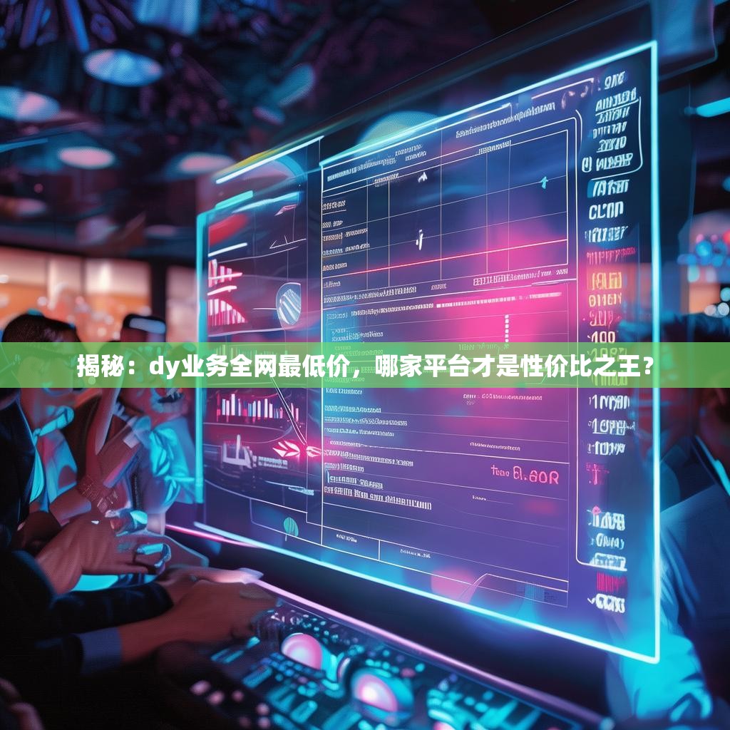 揭秘：dy业务全网最低价，哪家平台才是性价比之王？