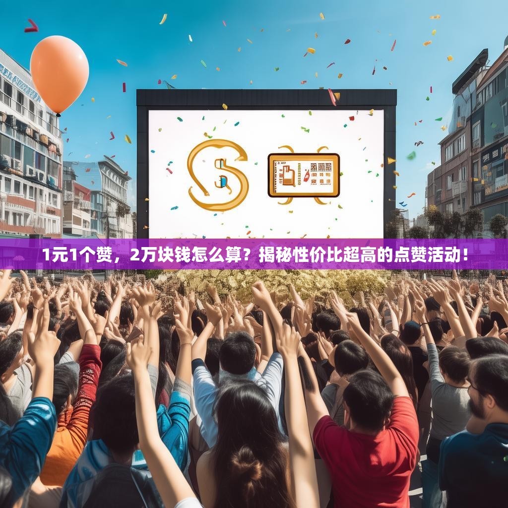 1元1个赞,2万块钱怎么算?揭秘性价比超高的点赞活动!