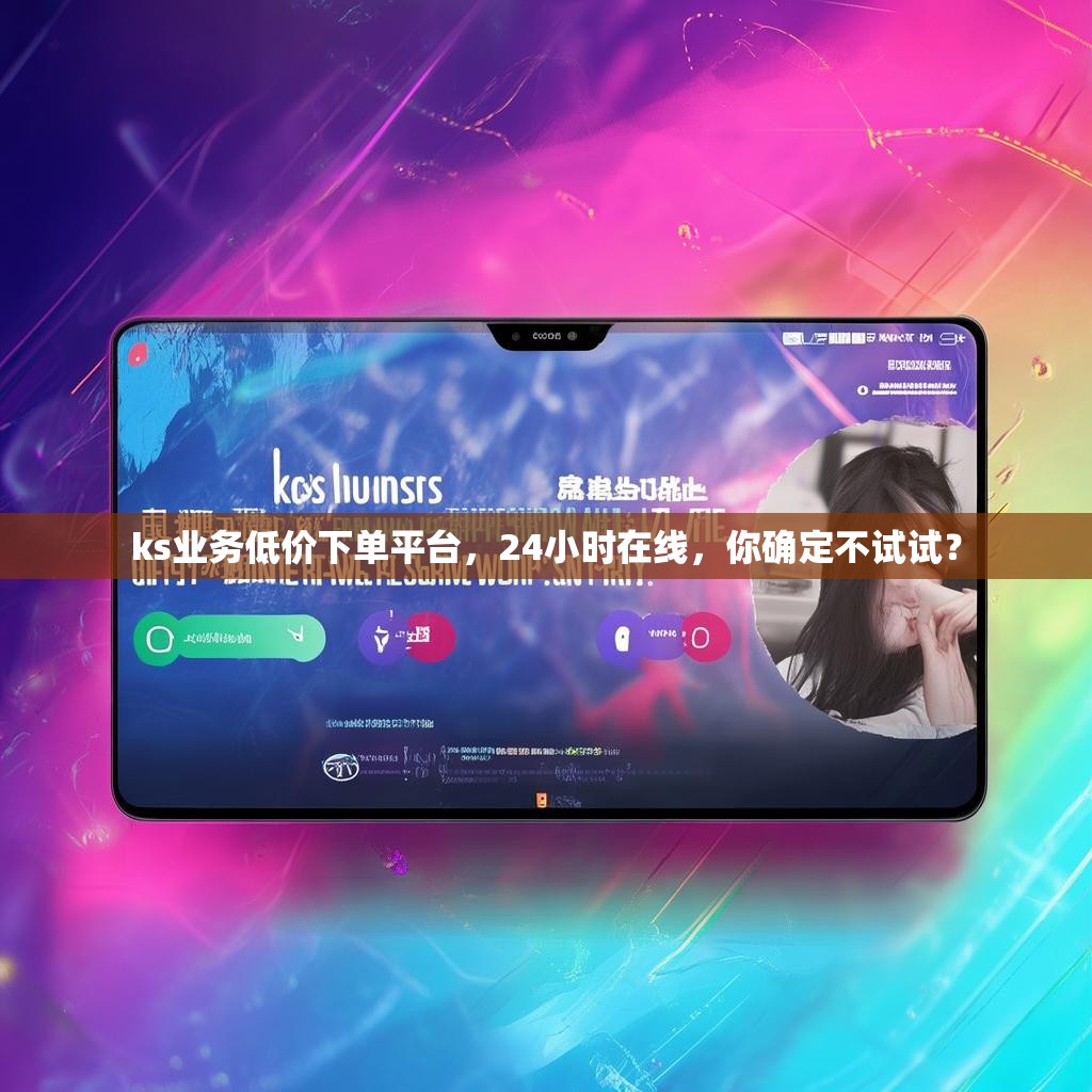 ks业务低价下单平台，24小时在线，你确定不试试？