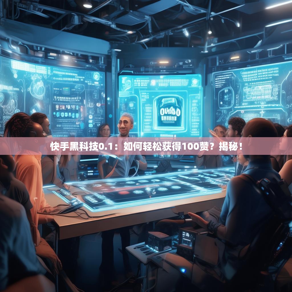 快手黑科技0.1：如何轻松获得100赞？揭秘！