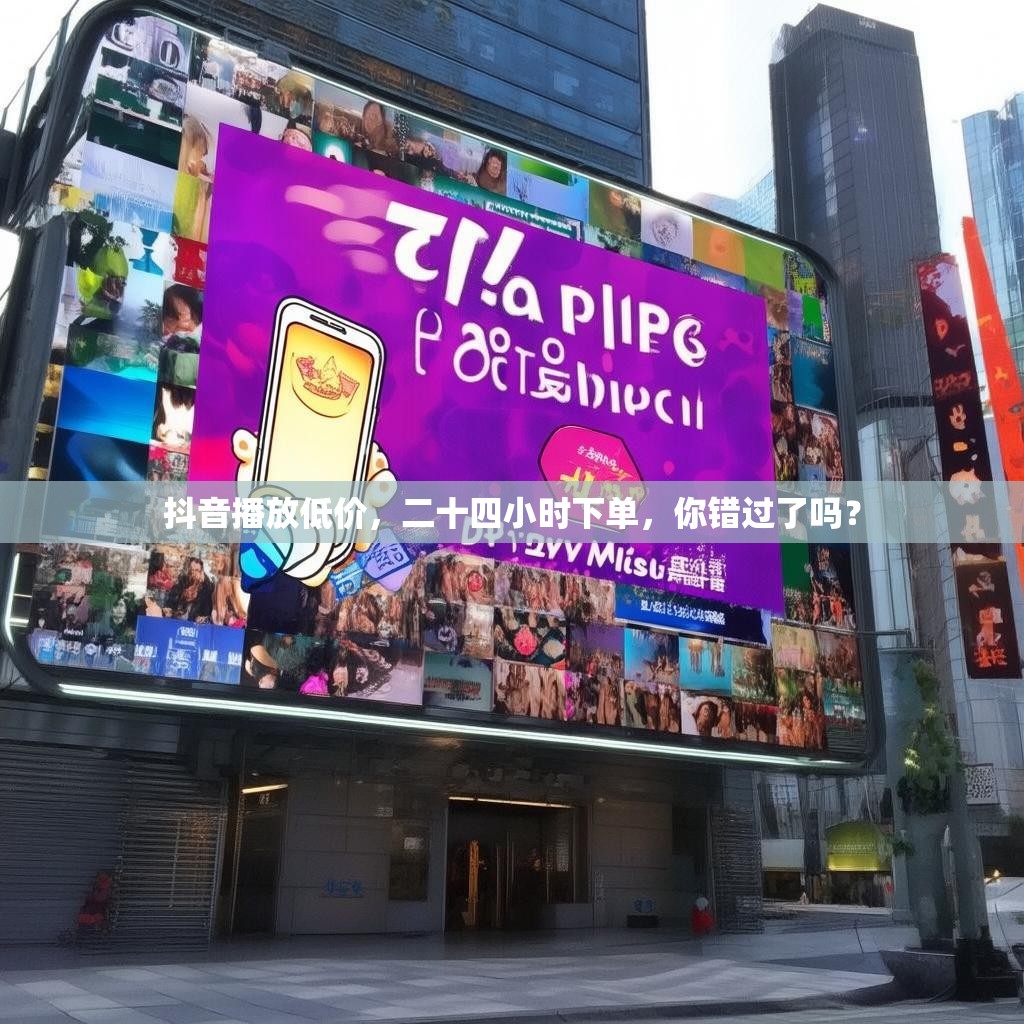 抖音播放低价，二十四小时下单，你错过了吗？